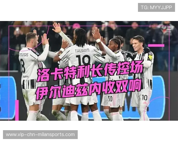 尤文洛卡特利防守硬度与传球稳定提升 尤文洛卡特利防守硬度与传球稳定提升